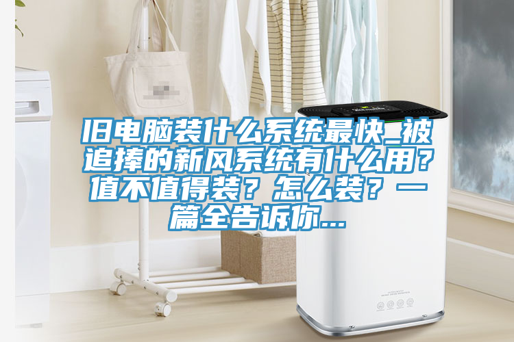 舊電腦裝什麽係統最快_被追捧的新風係統有什麽用？值不值得裝？怎麽裝？一篇全告訴你...