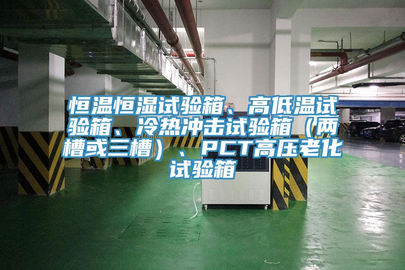 恒溫恒濕試驗箱、高低溫試驗箱、冷熱衝擊試驗箱（兩槽或三槽）、PCT高壓老化試驗箱