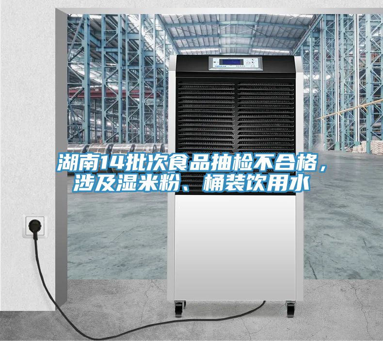 湖南14批次食品抽檢不合格，涉及濕米粉、桶裝飲用水