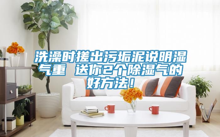 洗澡時搓出汙垢泥說明濕氣重 送你2個除濕氣的好方法！