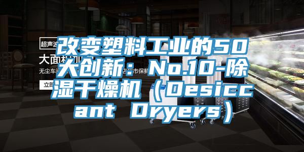 改變塑料工業的50大創新：No.10-除濕幹燥機（Desiccant Dryers）