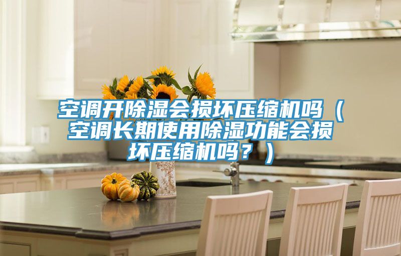 空調開除濕會損壞壓縮機嗎（空調長期使用除濕功能會損壞壓縮機嗎？）