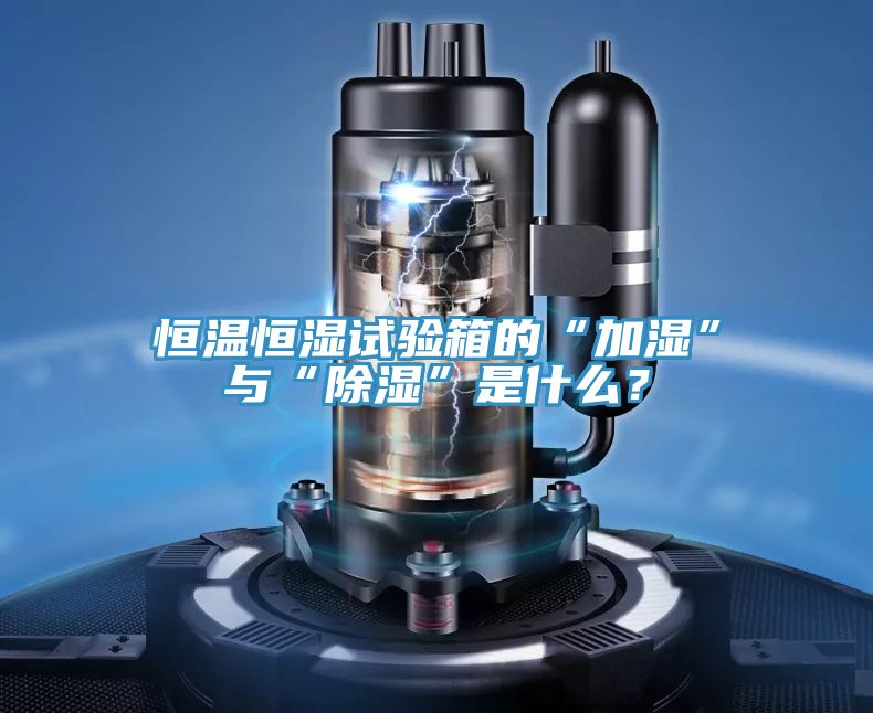 恒溫恒濕試驗箱的“加濕”與“除濕”是什麽？