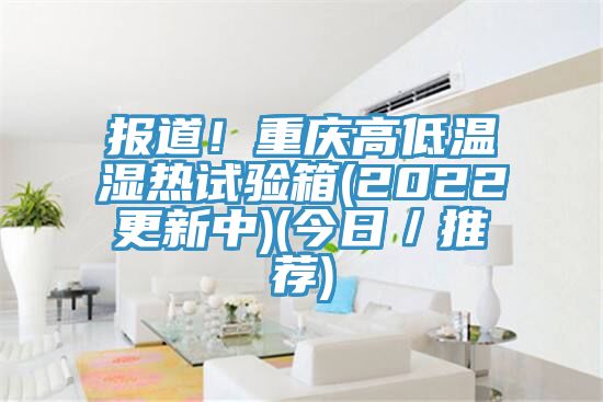 報道！重慶高低溫濕熱試驗箱(2022更新中)(今日／推薦)