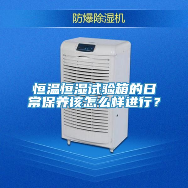 恒溫恒濕試驗箱的日常保養該怎麽樣進行？