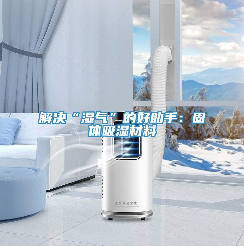 解決“濕氣”的好助手：固體吸濕材料
