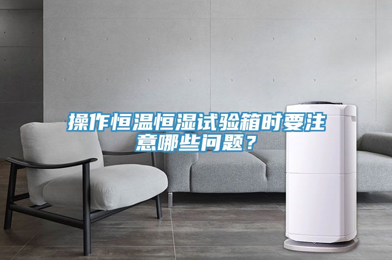 操作恒溫恒濕試驗箱時要注意哪些問題？