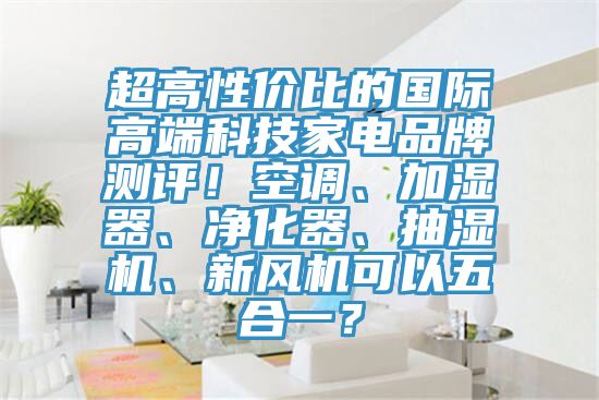 超高性價比的國際高端科技家電品牌測評！空調、加濕器、淨化器、抽濕機、新風機可以五合一？
