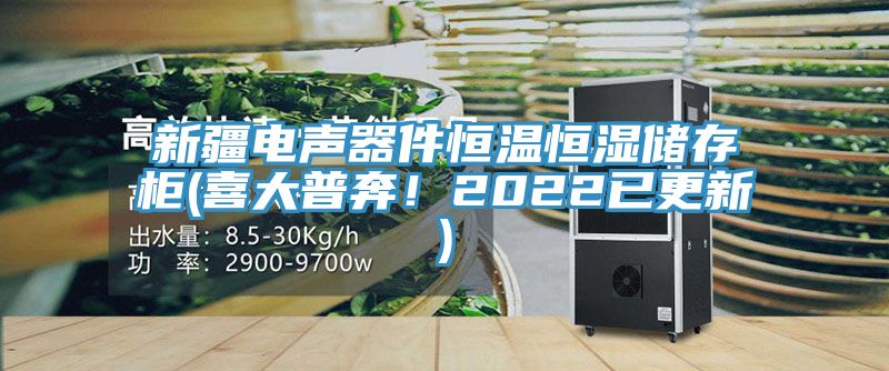 新疆電聲器件恒溫恒濕儲存櫃(喜大普奔！2022已更新)