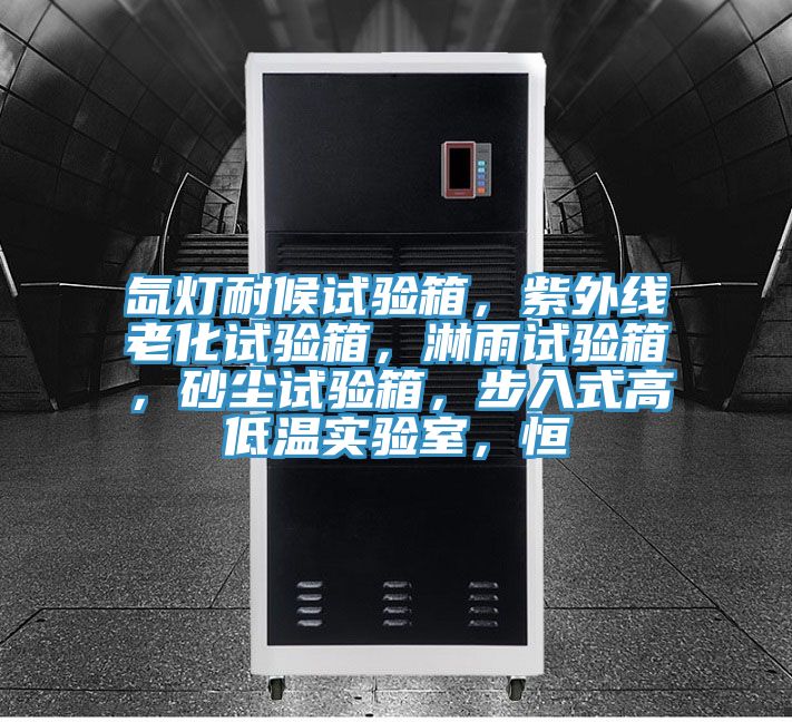 氙燈耐候試驗箱，紫外線老化試驗箱，淋雨試驗箱，砂塵試驗箱，步入式高低溫實驗室，恒