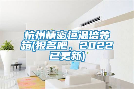 杭州精密恒溫培養箱(報名吧，2022已更新)