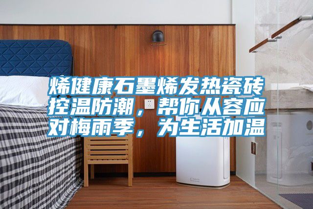 烯健康石墨烯發熱瓷磚控溫防潮，幫你從容應對梅雨季，為生活加溫