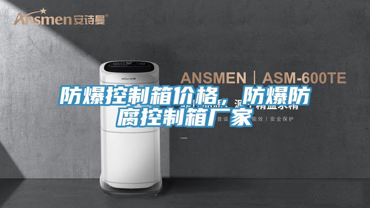 防爆控製箱價格，防爆防腐控製箱廠家