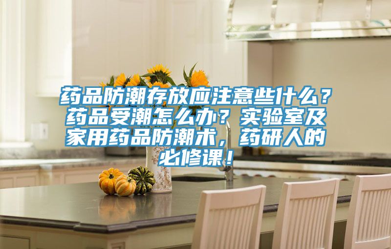 藥品防潮存放應注意些什麽？藥品受潮怎麽辦？實驗室及家用藥品防潮術，藥研人的必修課！