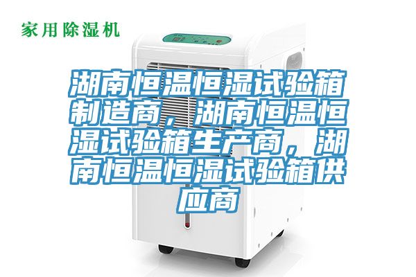 湖南恒溫恒濕試驗箱製造商，湖南恒溫恒濕試驗箱生產商，湖南恒溫恒濕試驗箱供應商