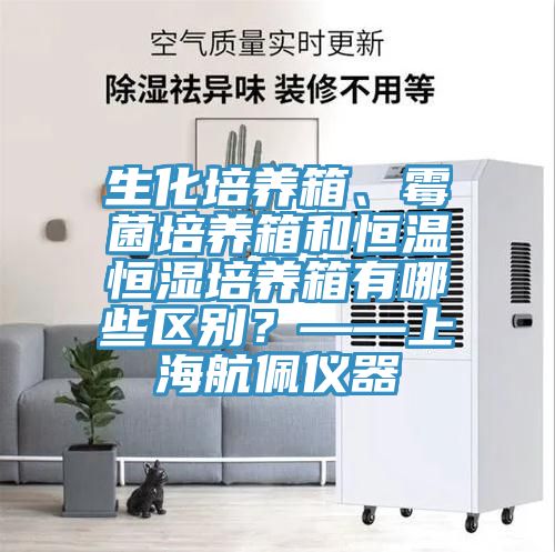 生化培養箱、黴菌培養箱和恒溫恒濕培養箱有哪些區別？——上海航佩儀器