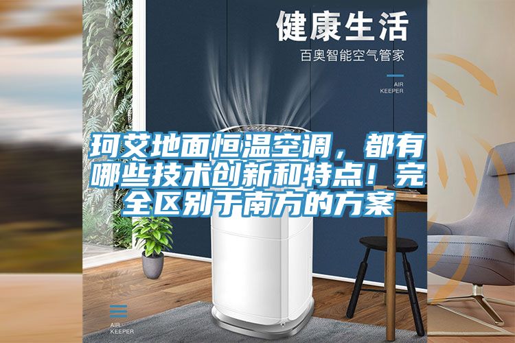 珂艾地麵恒溫空調，都有哪些技術創新和特點！完全區別於南方的方案