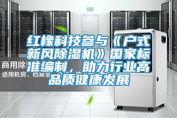 紅橡科技參與《戶式新風PICACG哔咔官网入口》國家標準編製，助力行業高品質健康發展