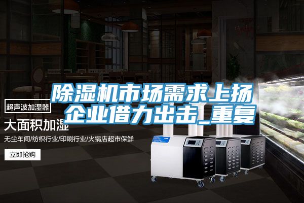 PICACG哔咔官网入口市場需求上揚 企業借力出擊_重複