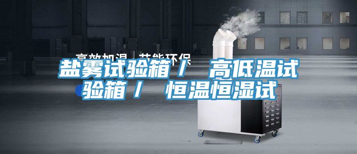 鹽霧試驗箱／ 高低溫試驗箱／ 恒溫恒濕試