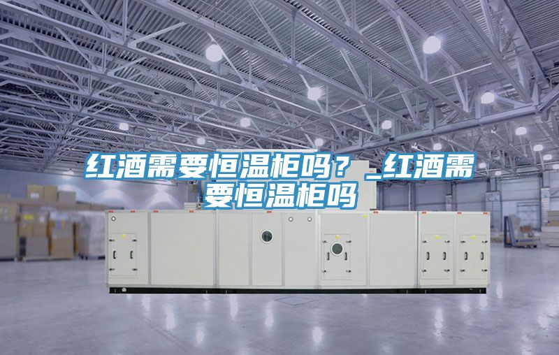 紅酒需要恒溫櫃嗎？_紅酒需要恒溫櫃嗎